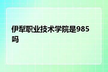 伊犁职业技术学院是985吗
