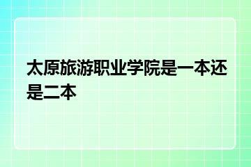 太原旅游职业学院是一本还是二本