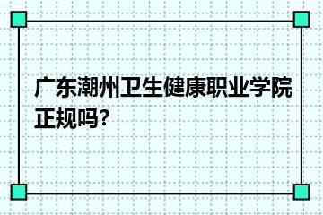 广东潮州卫生健康职业学院正规吗？？