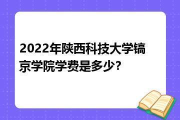 2022年陕西科技大学镐京学院学费是多少？？