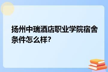 扬州中瑞酒店职业学院宿舍条件怎么样？？