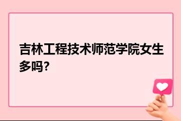 吉林工程技术师范学院女生多吗？？