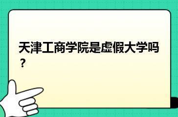 天津工商学院是虚假大学吗？？