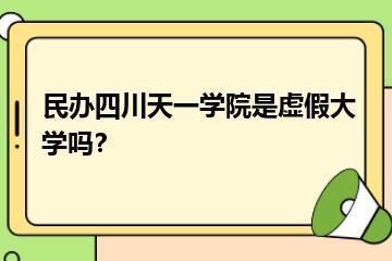 民办四川天一学院是虚假大学吗？？