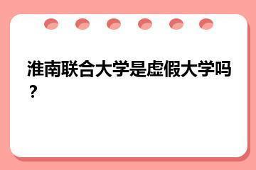 淮南联合大学是虚假大学吗？？