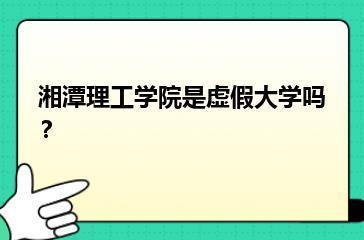 湘潭理工学院是虚假大学吗？？
