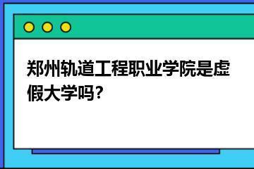 郑州轨道工程职业学院是虚假大学吗？？
