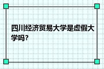 四川经济贸易大学是虚假大学吗？？