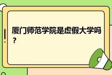 厦门师范学院是虚假大学吗？？