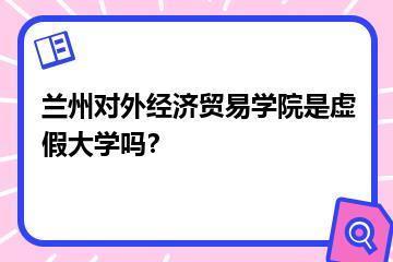 兰州对外经济贸易学院是虚假大学吗？？