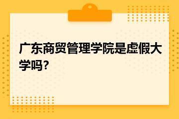 广东商贸管理学院是虚假大学吗？？