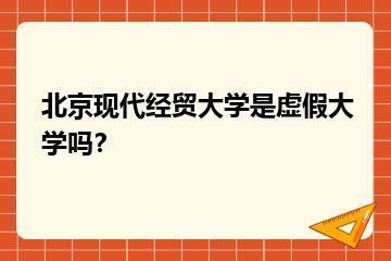 北京现代经贸大学是虚假大学吗？？