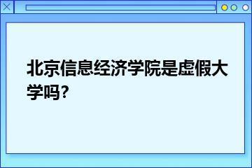 北京信息经济学院是虚假大学吗？？