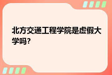 北方交通工程学院是虚假大学吗？？