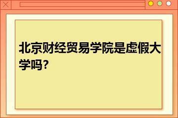 北京财经贸易学院是虚假大学吗？？
