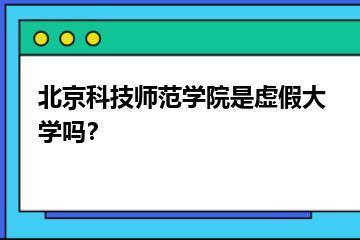 北京科技师范学院是虚假大学吗？？