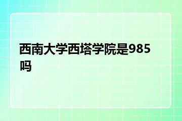 西南大学西塔学院是985吗？