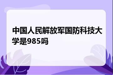 中国人民解放军国防科技大学是985吗？