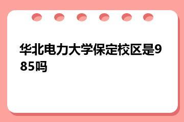 华北电力大学保定校区是985吗？