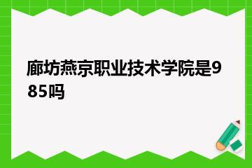 廊坊燕京职业技术学院是985吗？