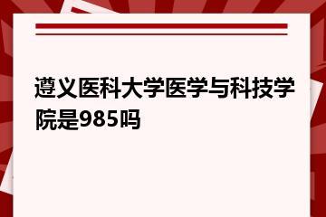 遵义医科大学医学与科技学院是985吗？