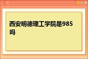 西安明德理工学院是985吗？