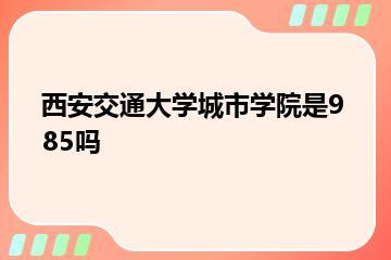 西安交通大学城市学院是985吗？