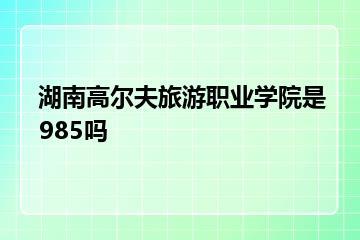湖南高尔夫旅游职业学院是985吗？