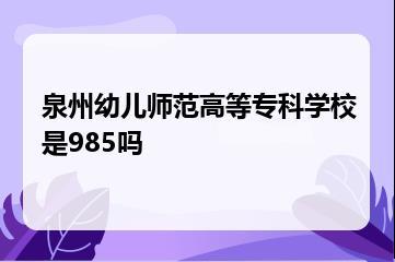 泉州幼儿师范高等专科学校是985吗？
