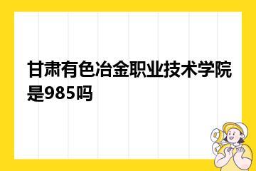 甘肃有色冶金职业技术学院是985吗？