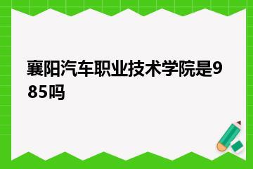 襄阳汽车职业技术学院是985吗？