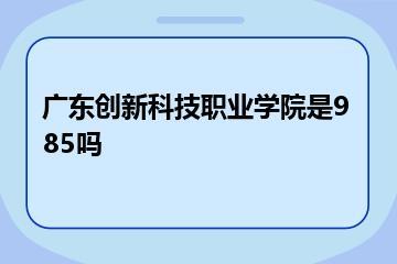 广东创新科技职业学院是985吗？