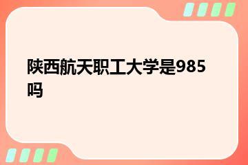 陕西航天职工大学是985吗？
