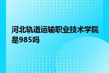河北轨道运输职业技术学院是985吗？