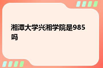 湘潭大学兴湘学院是985吗？