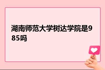 湖南师范大学树达学院是985吗？