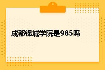 成都锦城学院是985吗？