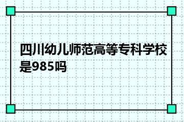 四川幼儿师范高等专科学校是985吗？