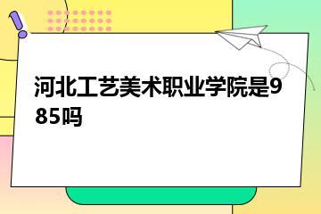 河北工艺美术职业学院是985吗？