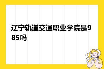 辽宁轨道交通职业学院是985吗？