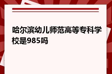 哈尔滨幼儿师范高等专科学校是985吗？