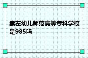 崇左幼儿师范高等专科学校是985吗？