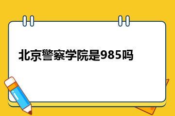 北京警察学院是985吗？