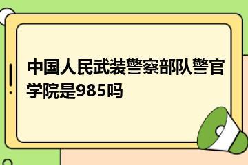 中国人民武装警察部队警官学院是985吗？