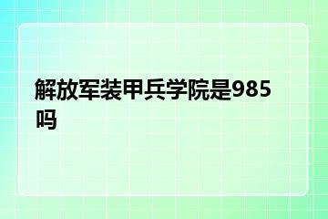 解放军装甲兵学院是985吗？