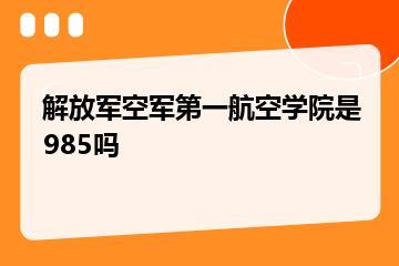 解放军空军第一航空学院是985吗？