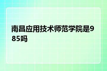 南昌应用技术师范学院是985吗？