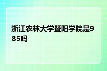 浙江农林大学暨阳学院是985吗？