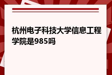 杭州电子科技大学信息工程学院是985吗？