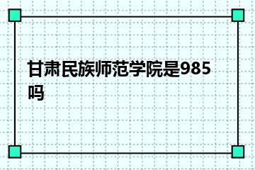 甘肃民族师范学院是985吗？
